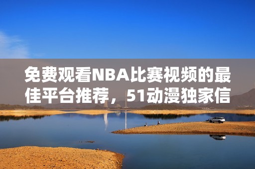 免费观看NBA比赛视频的最佳平台推荐，51动漫独家信息分享