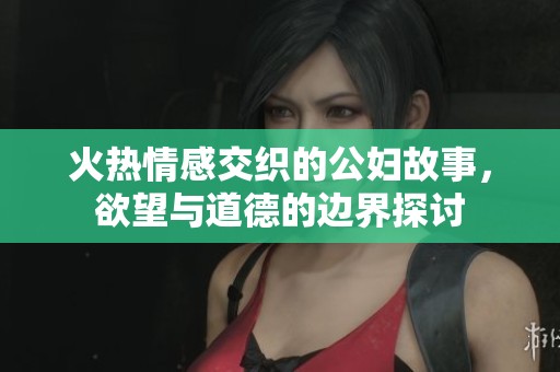 火热情感交织的公妇故事，欲望与道德的边界探讨