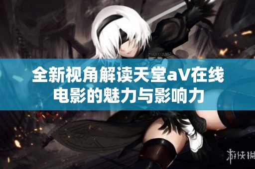 全新视角解读天堂a∨在线电影的魅力与影响力