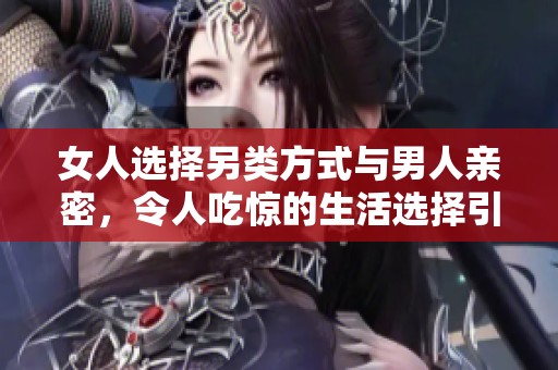 女人选择另类方式与男人亲密，令人吃惊的生活选择引发讨论