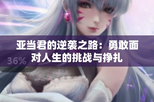 亚当君的逆袭之路：勇敢面对人生的挑战与挣扎