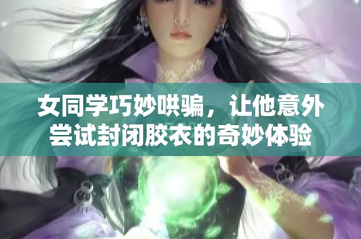 女同学巧妙哄骗，让他意外尝试封闭胶衣的奇妙体验