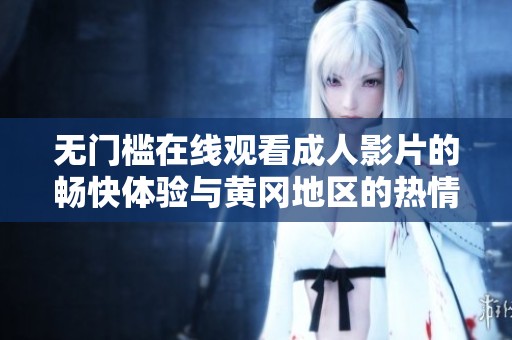 无门槛在线观看成人影片的畅快体验与黄冈地区的热情探索