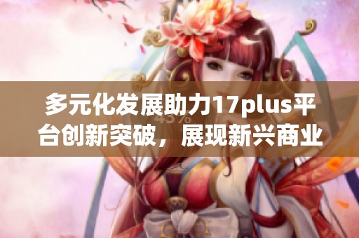 多元化发展助力17plus平台创新突破，展现新兴商业模式前景
