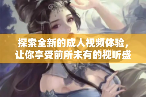 探索全新的成人视频体验，让你享受前所未有的视听盛宴