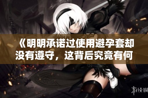 《明明承诺过使用避孕套却没有遵守，这背后究竟有何原因》