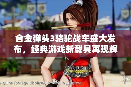 合金弹头3骆驼战车盛大发布，经典游戏新载具再现辉煌岁月