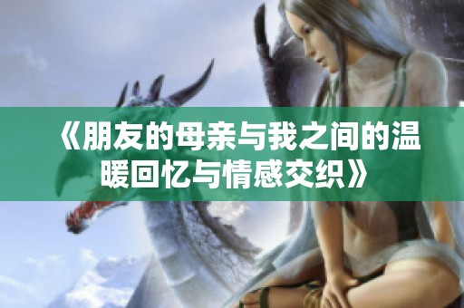 《朋友的母亲与我之间的温暖回忆与情感交织》