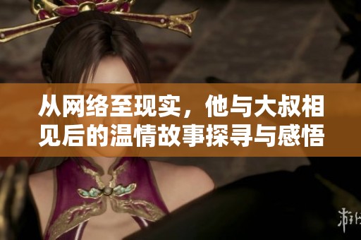 从网络至现实，他与大叔相见后的温情故事探寻与感悟