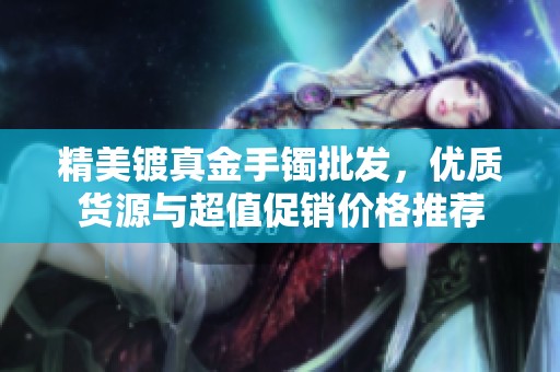 精美镀真金手镯批发，优质货源与超值促销价格推荐