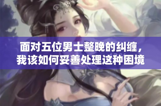 面对五位男士整晚的纠缠，我该如何妥善处理这种困境呢