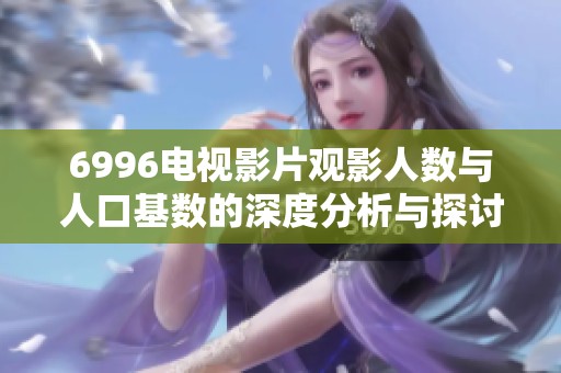 6996电视影片观影人数与人口基数的深度分析与探讨