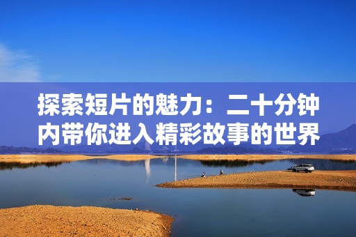探索短片的魅力：二十分钟内带你进入精彩故事的世界