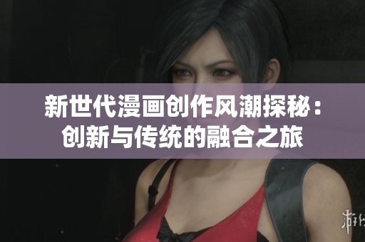 新世代漫画创作风潮探秘：创新与传统的融合之旅