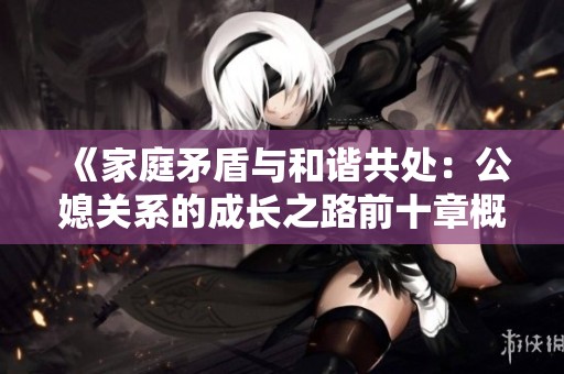 《家庭矛盾与和谐共处：公媳关系的成长之路前十章概述》