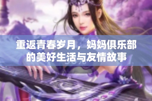 重返青春岁月，妈妈俱乐部的美好生活与友情故事