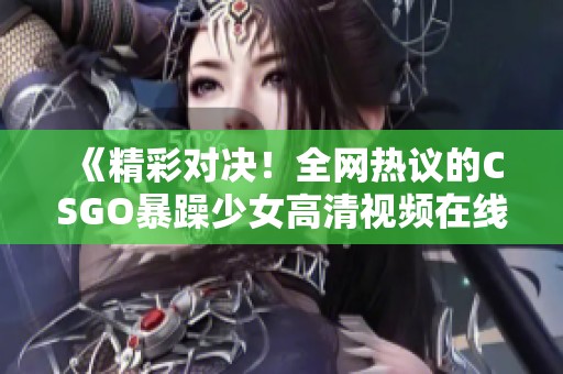 《精彩对决！全网热议的CSGO暴躁少女高清视频在线观看》