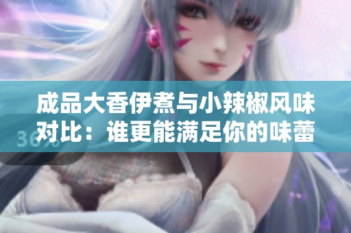 成品大香伊煮与小辣椒风味对比：谁更能满足你的味蕾需求
