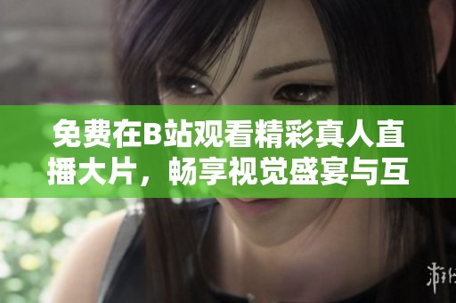 免费在B站观看精彩真人直播大片，畅享视觉盛宴与互动体验