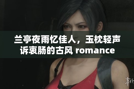 兰亭夜雨忆佳人，玉枕轻声诉衷肠的古风 romance