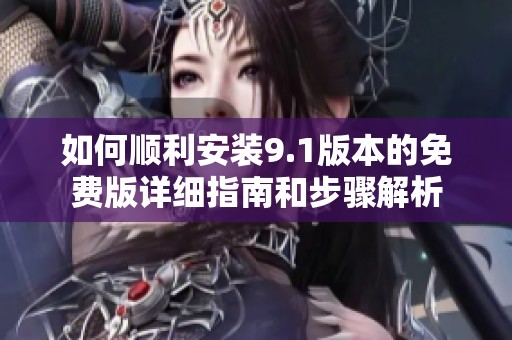 如何顺利安装9.1版本的免费版详细指南和步骤解析