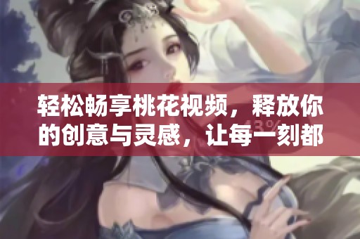 轻松畅享桃花视频，释放你的创意与灵感，让每一刻都充满色彩与活力