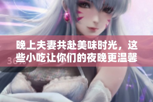 晚上夫妻共赴美味时光，这些小吃让你们的夜晚更温馨