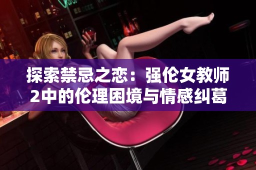 探索禁忌之恋：强伦女教师2中的伦理困境与情感纠葛