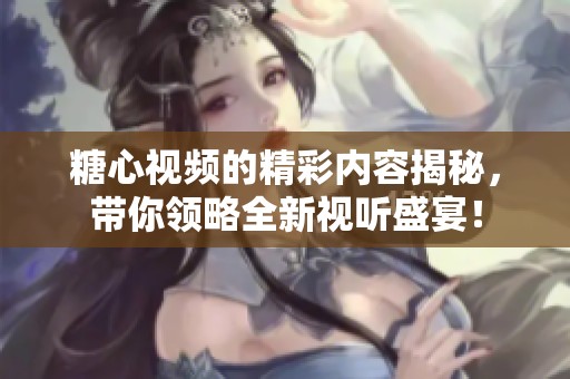 糖心视频的精彩内容揭秘，带你领略全新视听盛宴！