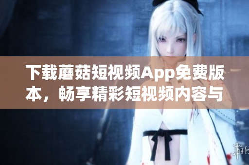 下载蘑菇短视频App免费版本，畅享精彩短视频内容与创作乐趣