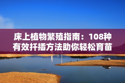 床上植物繁殖指南：108种有效扦插方法助你轻松育苗