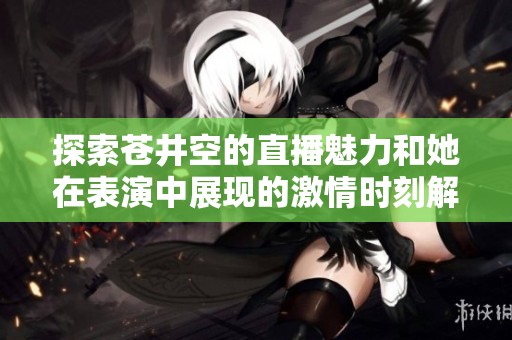 探索苍井空的直播魅力和她在表演中展现的激情时刻解析