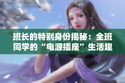 班长的特别身份揭秘：全班同学的“电源插座”生活趣事