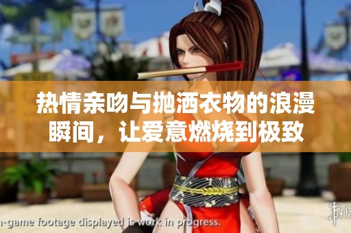热情亲吻与抛洒衣物的浪漫瞬间，让爱意燃烧到极致