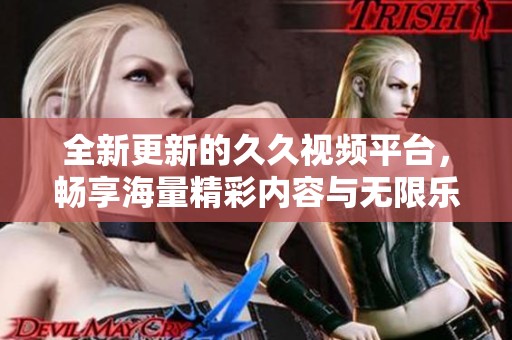 全新更新的久久视频平台，畅享海量精彩内容与无限乐趣