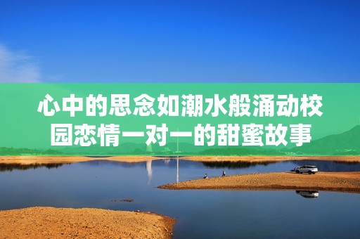 心中的思念如潮水般涌动校园恋情一对一的甜蜜故事