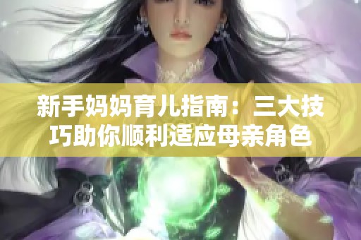 新手妈妈育儿指南：三大技巧助你顺利适应母亲角色