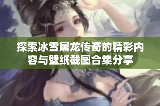 探索冰雪屠龙传奇的精彩内容与壁纸截图合集分享
