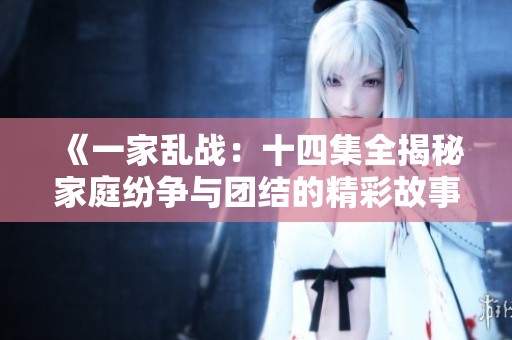 《一家乱战：十四集全揭秘家庭纷争与团结的精彩故事》