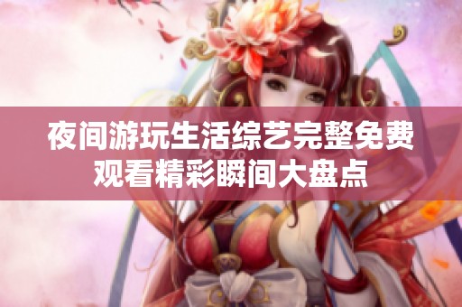 夜间游玩生活综艺完整免费观看精彩瞬间大盘点