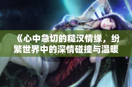 《心中急切的糙汉情缘，纷繁世界中的深情碰撞与温暖守护》