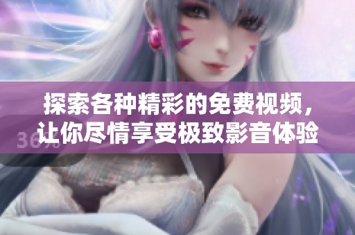 探索各种精彩的免费视频，让你尽情享受极致影音体验和无尽乐趣