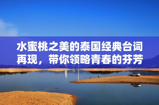 水蜜桃之美的泰国经典台词再现，带你领略青春的芬芳与感动