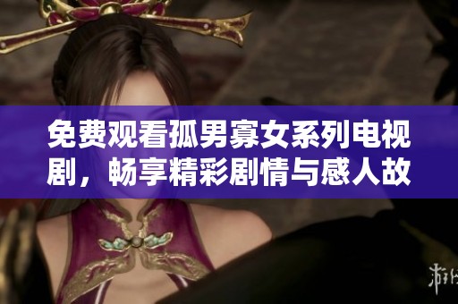免费观看孤男寡女系列电视剧，畅享精彩剧情与感人故事的绝佳选择