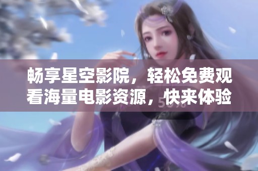 畅享星空影院，轻松免费观看海量电影资源，快来体验吧