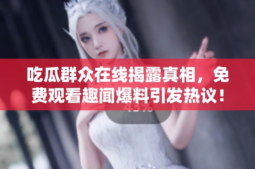吃瓜群众在线揭露真相，免费观看趣闻爆料引发热议！