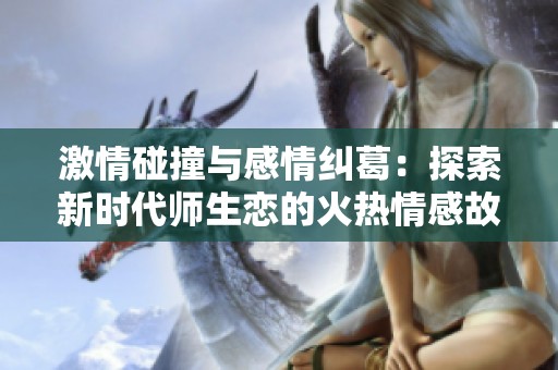 激情碰撞与感情纠葛：探索新时代师生恋的火热情感故事