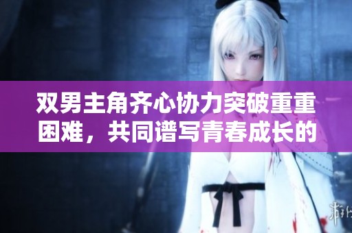 双男主角齐心协力突破重重困难，共同谱写青春成长的感人故事