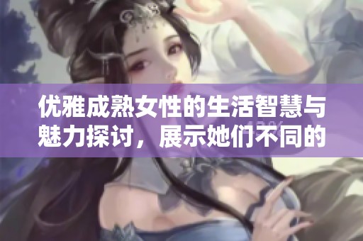 优雅成熟女性的生活智慧与魅力探讨，展示她们不同的风采与人生观