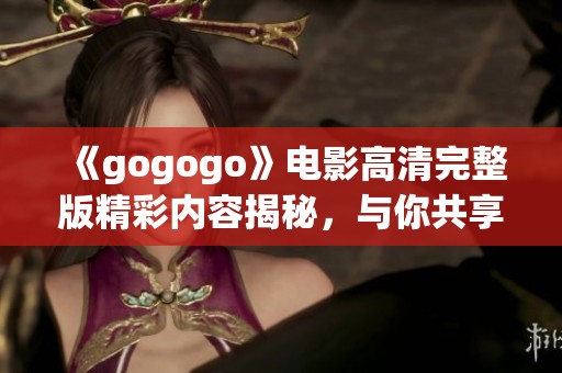 《gogogo》电影高清完整版精彩内容揭秘，与你共享难忘的视听盛宴